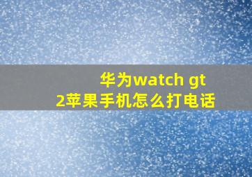 华为watch gt2苹果手机怎么打电话